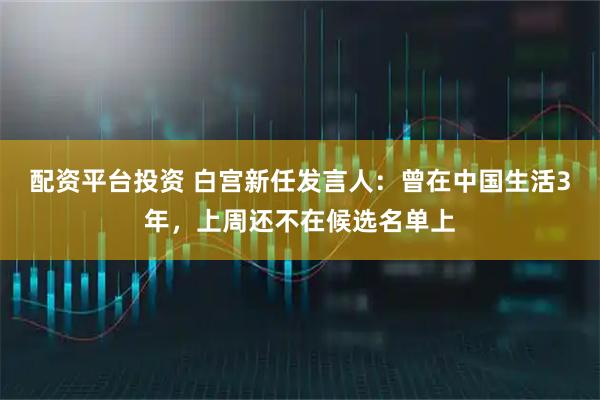 配资平台投资 白宫新任发言人：曾在中国生活3年，上周还不在候选名单上